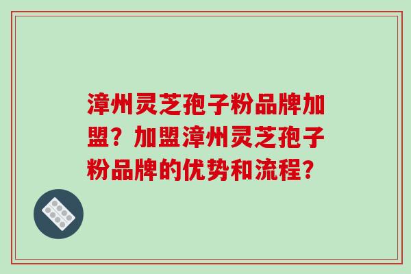 漳州灵芝孢子粉品牌加盟？加盟漳州灵芝孢子粉品牌的优势和流程？
