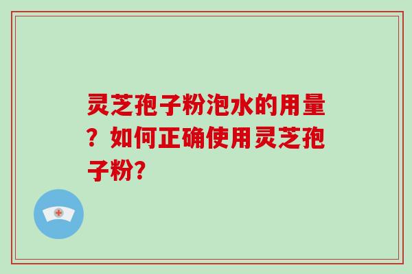 灵芝孢子粉泡水的用量？如何正确使用灵芝孢子粉？