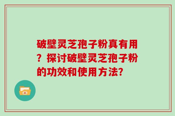 破壁灵芝孢子粉真有用?探讨破壁灵芝孢子粉的功效和使用方法?