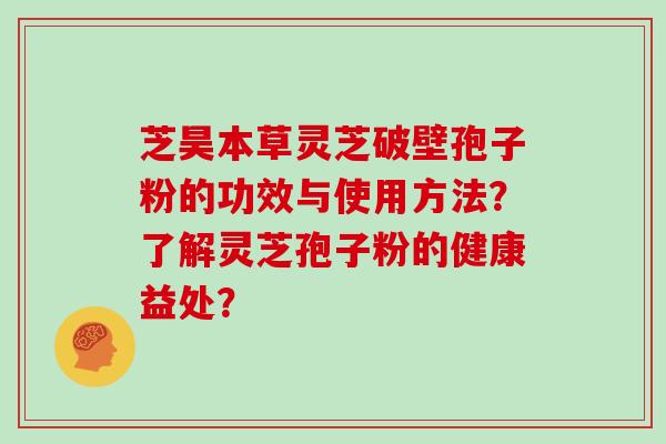 芝昊本草灵芝破壁孢子粉的功效与使用方法?了解灵芝孢子粉的健康益处?