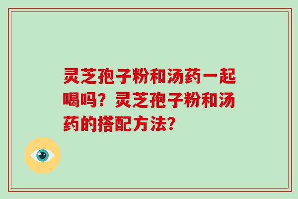 灵芝孢子粉和汤药一起喝吗？灵芝孢子粉和汤药的搭配方法？