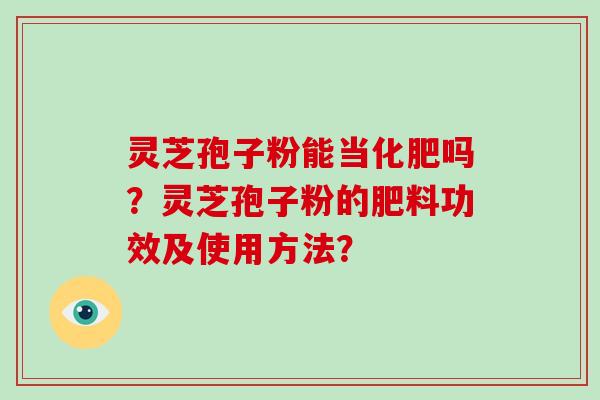 灵芝孢子粉能当化肥吗?灵芝孢子粉的肥料功效及使用方法?