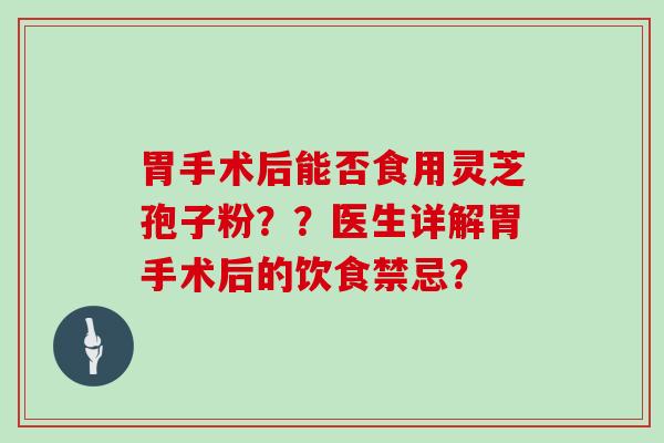 胃手术后能否食用灵芝孢子粉？？医生详解胃手术后的饮食禁忌？