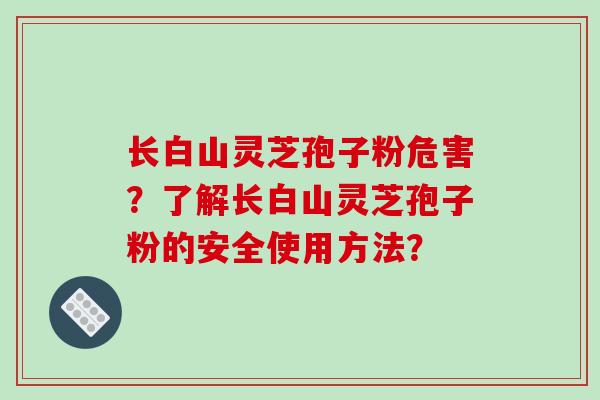 长白山灵芝孢子粉危害?了解长白山灵芝孢子粉的安全使用方法?