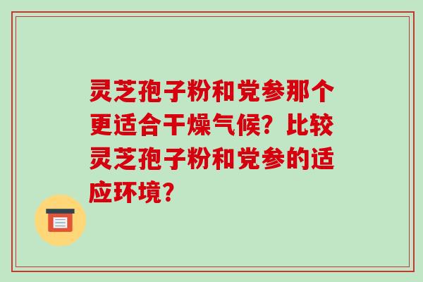 灵芝孢子粉和党参那个更适合干燥气候?比较灵芝孢子粉和党参的适应环境?