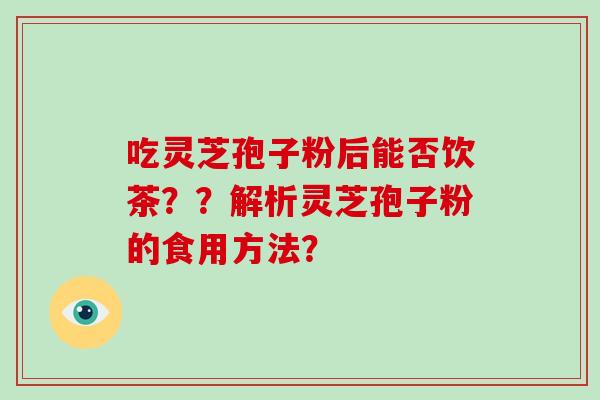吃灵芝孢子粉后能否饮茶？？解析灵芝孢子粉的食用方法？