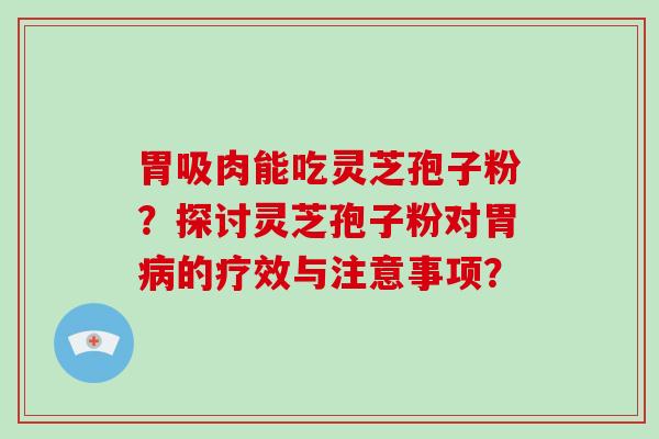 胃吸肉能吃灵芝孢子粉？探讨灵芝孢子粉对胃病的疗效与注意事项？