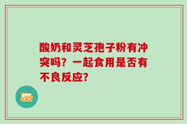 酸奶和灵芝孢子粉有冲突吗？一起食用是否有不良反应？