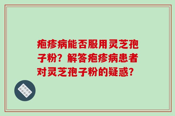 疱疹病能否服用灵芝孢子粉？解答疱疹病患者对灵芝孢子粉的疑惑？