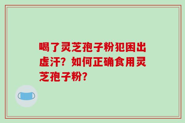 喝了灵芝孢子粉犯困出虚汗？如何正确食用灵芝孢子粉？