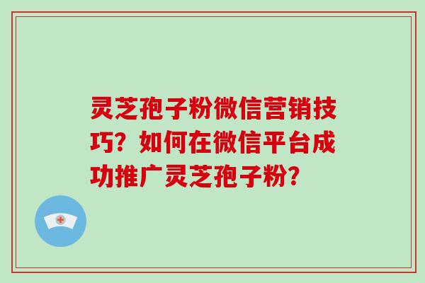 灵芝孢子粉微信营销技巧?如何在微信平台成功推广灵芝孢子粉?