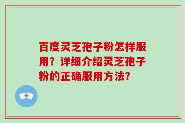百度灵芝孢子粉怎样服用？详细介绍灵芝孢子粉的正确服用方法？
