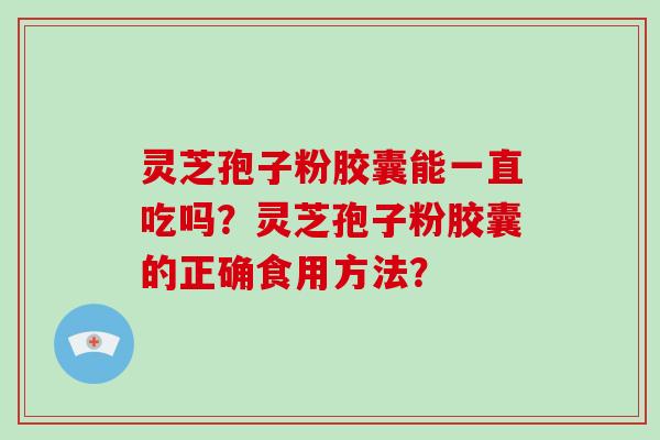 灵芝孢子粉胶囊能一直吃吗？灵芝孢子粉胶囊的正确食用方法？