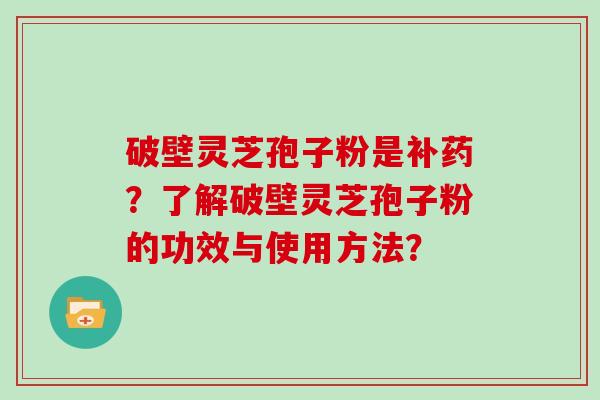 破壁灵芝孢子粉是补药？了解破壁灵芝孢子粉的功效与使用方法？