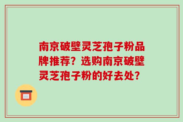 南京破壁灵芝孢子粉品牌推荐?选购南京破壁灵芝孢子粉的好去处?