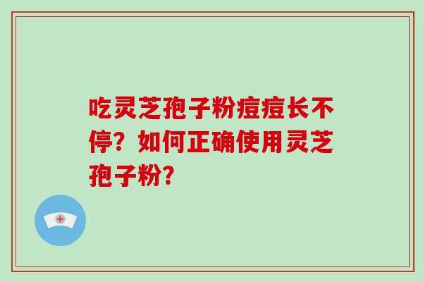 吃灵芝孢子粉痘痘长不停?如何正确使用灵芝孢子粉?