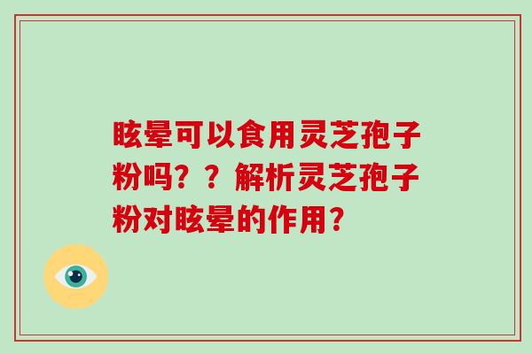 眩晕可以食用灵芝孢子粉吗??解析灵芝孢子粉对眩晕的作用?