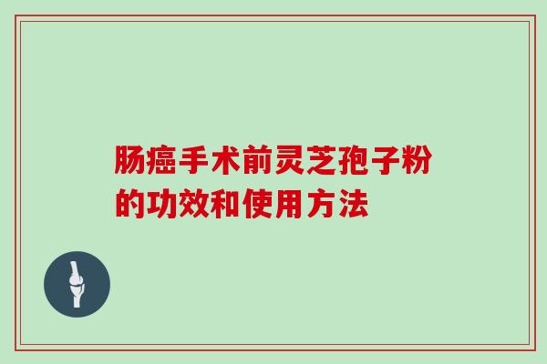 肠癌手术前灵芝孢子粉的功效和使用方法