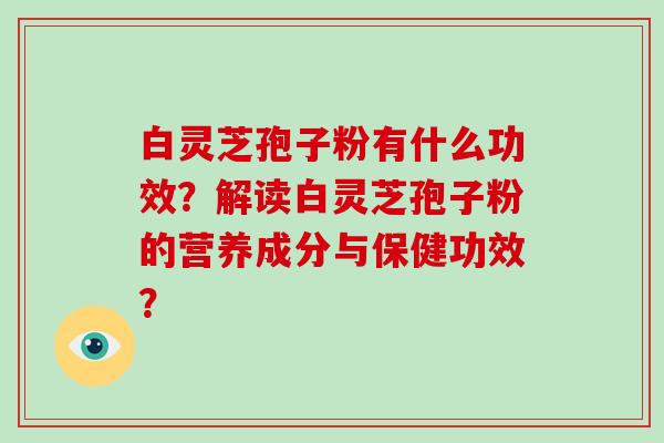 白灵芝孢子粉有什么功效？解读白灵芝孢子粉的营养成分与保健功效？