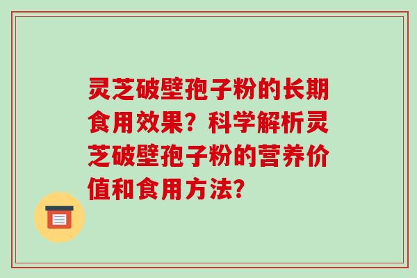 灵芝破壁孢子粉的长期食用效果?科学解析灵芝破壁孢子粉的营养价值和食用方法?