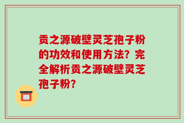 贡之源破壁灵芝孢子粉的功效和使用方法？完全解析贡之源破壁灵芝孢子粉？