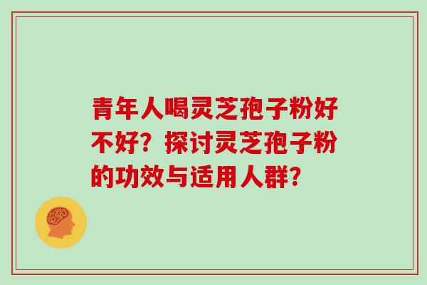 青年人喝灵芝孢子粉好不好？探讨灵芝孢子粉的功效与适用人群？