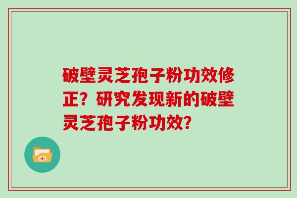 破壁灵芝孢子粉功效修正？研究发现新的破壁灵芝孢子粉功效？