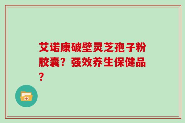 艾诺康破壁灵芝孢子粉胶囊？强效养生保健品？