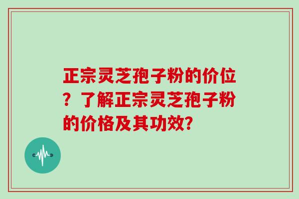 正宗灵芝孢子粉的价位?了解正宗灵芝孢子粉的价格及其功效?