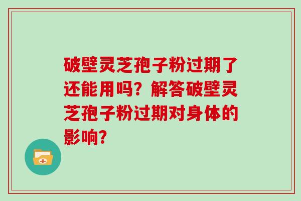 破壁灵芝孢子粉过期了还能用吗?解答破壁灵芝孢子粉过期对身体的影响?