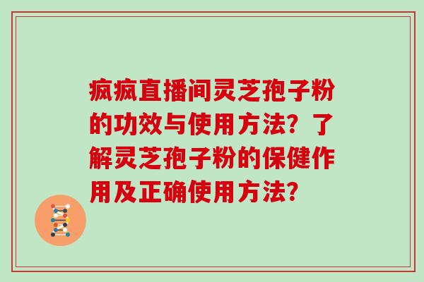 疯疯直播间灵芝孢子粉的功效与使用方法？了解灵芝孢子粉的保健作用及正确使用方法？