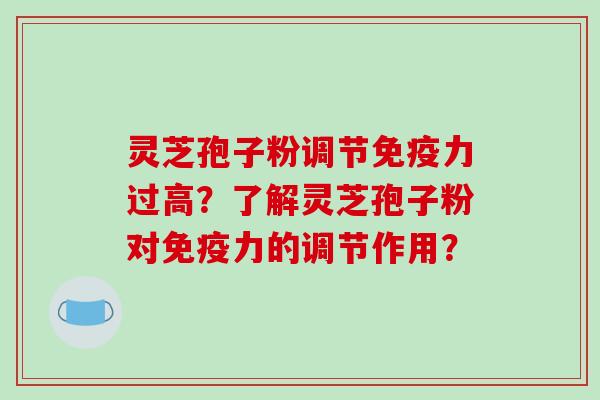 灵芝孢子粉调节免疫力过高?了解灵芝孢子粉对免疫力的调节作用?
