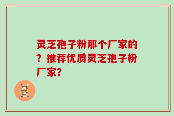 灵芝孢子粉那个厂家的?推荐优质灵芝孢子粉厂家?