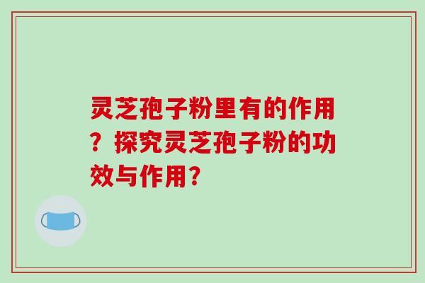 灵芝孢子粉里有的作用?探究灵芝孢子粉的功效与作用?