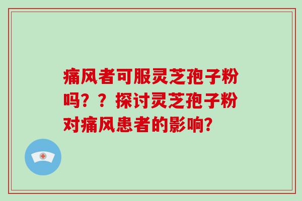 痛风者可服灵芝孢子粉吗??探讨灵芝孢子粉对痛风患者的影响?