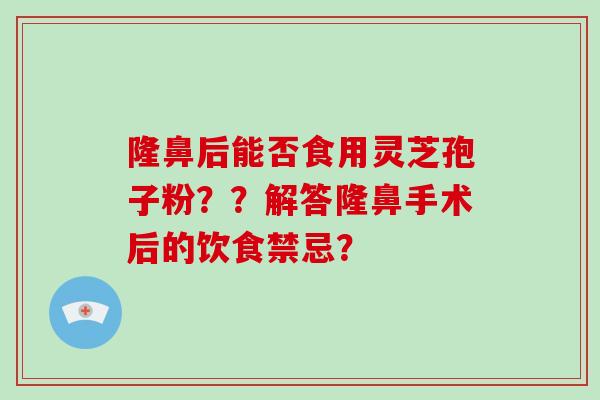 隆鼻后能否食用灵芝孢子粉??解答隆鼻手术后的饮食禁忌?