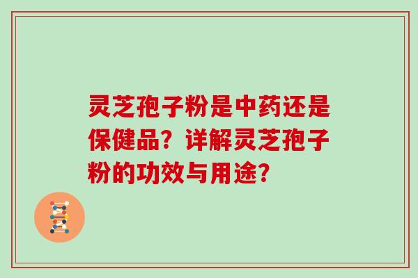 灵芝孢子粉是中药还是保健品?详解灵芝孢子粉的功效与用途?