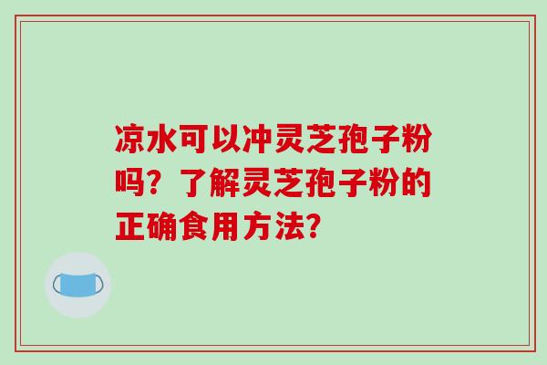 凉水可以冲灵芝孢子粉吗?了解灵芝孢子粉的正确食用方法?