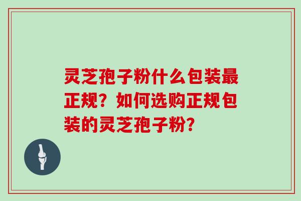 灵芝孢子粉什么包装最正规?如何选购正规包装的灵芝孢子粉?