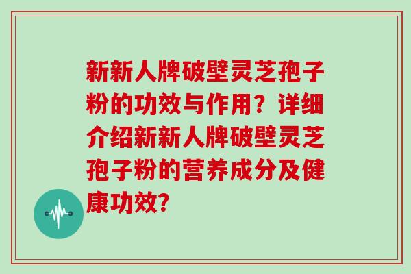 新新人牌破壁灵芝孢子粉的功效与作用？详细介绍新新人牌破壁灵芝孢子粉的营养成分及健康功效？