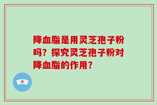 降血脂是用灵芝孢子粉吗？探究灵芝孢子粉对降血脂的作用？