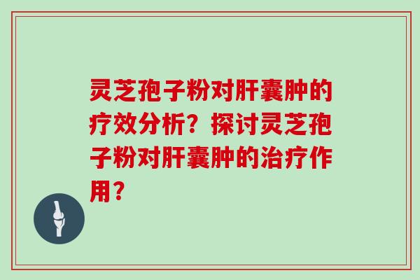 灵芝孢子粉对肝囊肿的疗效分析？探讨灵芝孢子粉对肝囊肿的治疗作用？