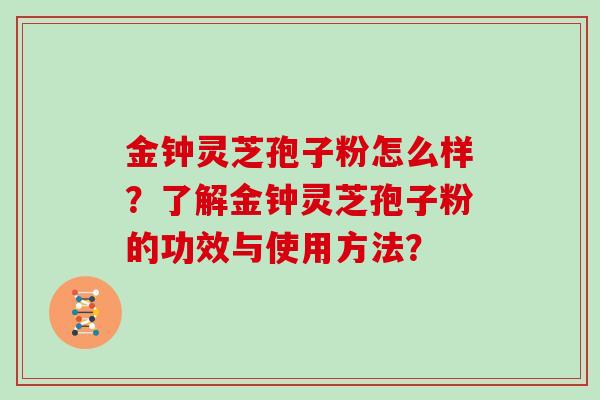 金钟灵芝孢子粉怎么样?了解金钟灵芝孢子粉的功效与使用方法?