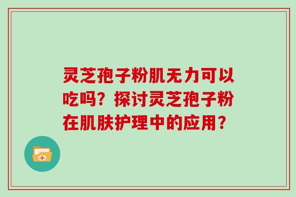 灵芝孢子粉肌无力可以吃吗?探讨灵芝孢子粉在肌肤护理中的应用?