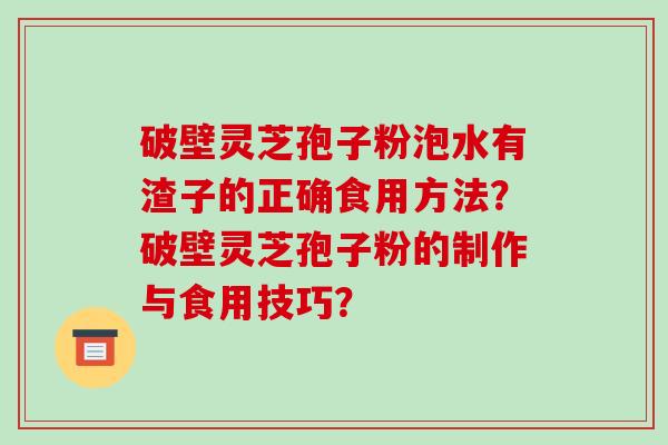 破壁灵芝孢子粉泡水有渣子的正确食用方法？破壁灵芝孢子粉的制作与食用技巧？