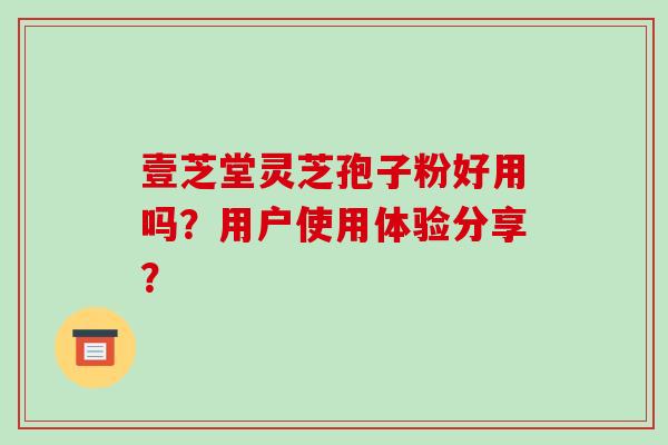 壹芝堂灵芝孢子粉好用吗?用户使用体验分享?