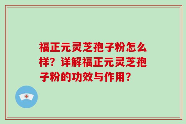 福正元灵芝孢子粉怎么样?详解福正元灵芝孢子粉的功效与作用?