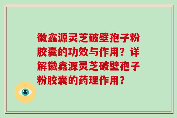 徽鑫源灵芝破壁孢子粉胶囊的功效与作用？详解徽鑫源灵芝破壁孢子粉胶囊的药理作用？