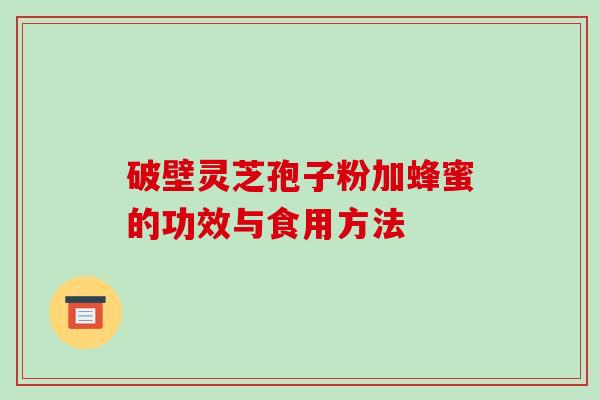 破壁灵芝孢子粉加蜂蜜的功效与食用方法