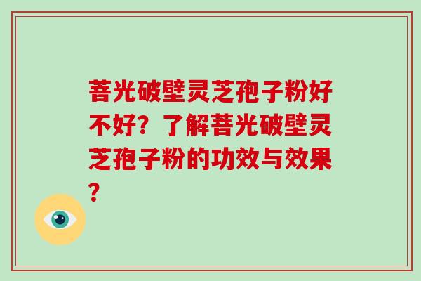 菩光破壁灵芝孢子粉好不好?了解菩光破壁灵芝孢子粉的功效与效果?